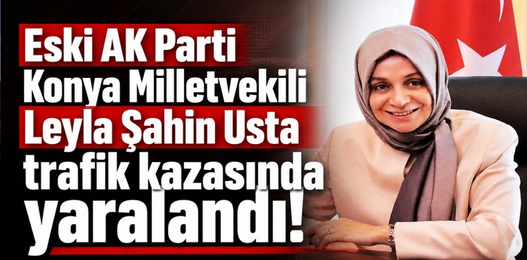 Eski AK Parti Konya Milletvekili Leyla Şahin Usta Trafik Kazasında Yaralandı